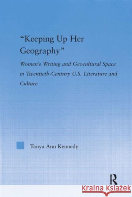 Keeping Up Her Geography: Women's Writing and Geocultural Space in Early Twentieth-Century U.S. Literature and Culture Kennedy, Tanya Ann 9780415979498 Routledge