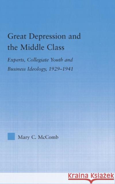 Great Depression and the Middle Class: Experts, Collegiate Youth and Business Ideology, 1929-1941 McComb, Mary C. 9780415979702 Routledge