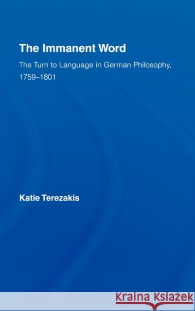 The Immanent Word: The Turn to Language in German Philosophy, 1759-1801 Terezakis, Katie 9780415980111 Routledge