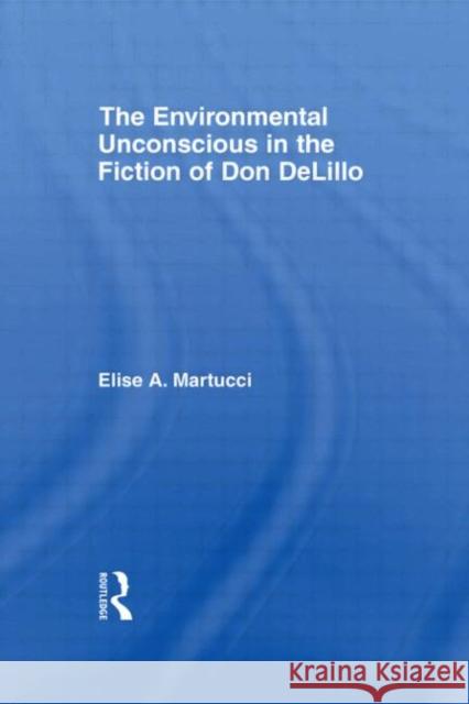 The Environmental Unconscious in the Fiction of Don DeLillo Elise Martucci Martucci Elise 9780415981026