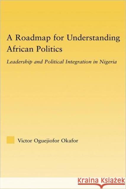 A Roadmap for Understanding African Politics: Leadership and Political Integration in Nigeria Okafor, Victor Oguejiofor 9780415981064 Routledge
