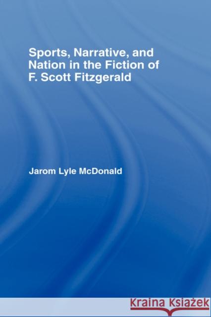 Sports, Narrative, and Nation in the Fiction of F. Scott Fitzgerald Jarom McDonald 9780415981330