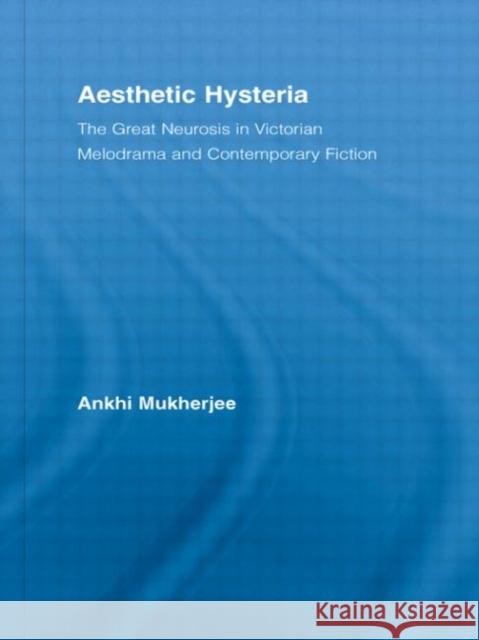 Aesthetic Hysteria : The Great Neurosis in Victorian Melodrama and Contemporary Fiction Ankh Mukherjee Ankhi Mukherjee 9780415981408