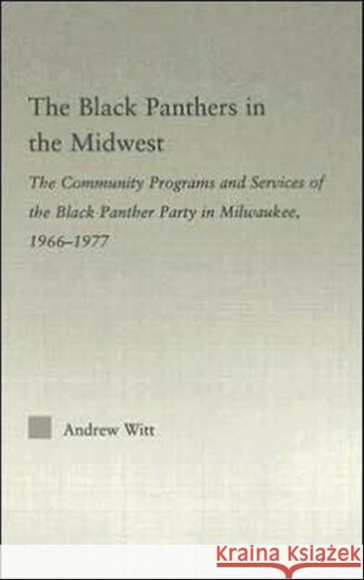 The Black Panthers in the Midwest: The Community Programs and Services of the Black Panther Party in Milwaukee, 1966-1977 Witt, Andrew 9780415981484 Routledge