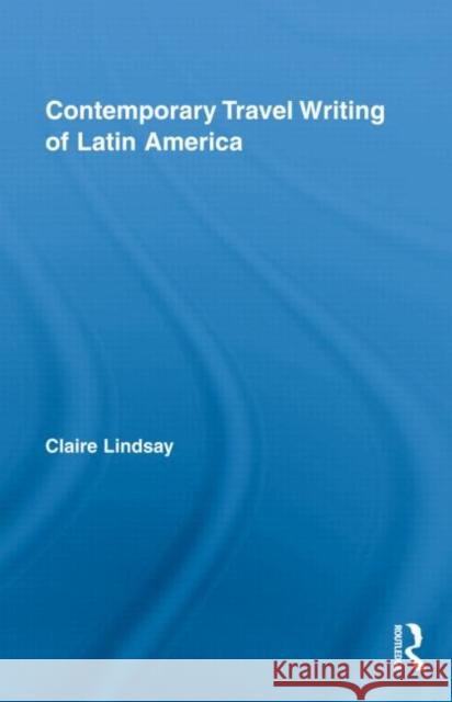 Contemporary Travel Writing of Latin America Lindsay Claire 9780415991216 Routledge