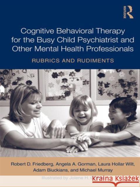 Cognitive Behavioral Therapy for the Busy Child Psychiatrist and Other Mental Health Professionals: Rubrics and Rudiments Friedberg, Robert 9780415991278