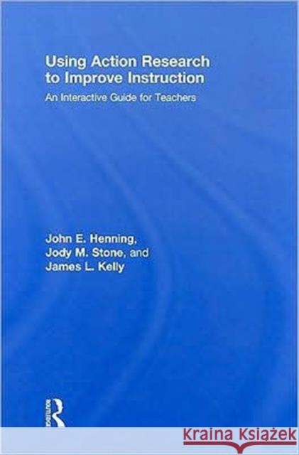 Using Action Research to Improve Instruction: An Interactive Guide for Teachers Henning, John E. 9780415991735