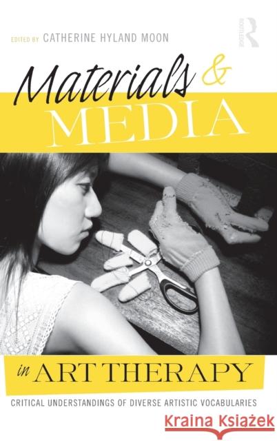 Materials & Media in Art Therapy: Critical Understandings of Diverse Artistic Vocabularies [With DVD] Moon, Catherine Hyland 9780415993135