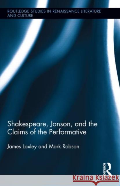 Shakespeare, Jonson, and the Claims of the Performative James Loxley 9780415993272