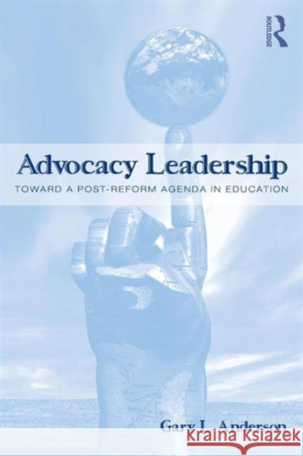 Advocacy Leadership: Toward a Post-Reform Agenda in Education Anderson, Gary L. 9780415994286 Routledge