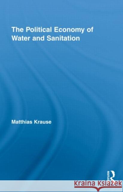 The Political Economy of Water and Sanitation Krause Matthias 9780415994897 Routledge