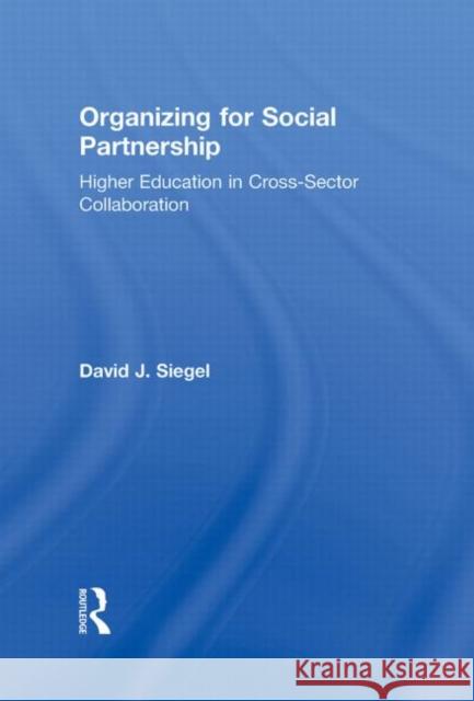 Organizing for Social Partnership: Higher Education in Cross-Sector Collaboration Siegel, David J. 9780415994989