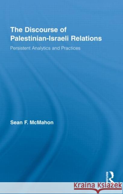 The Discourse of Palestinian-Israeli Relations: Persistent Analytics and Practices McMahon, Sean F. 9780415995481