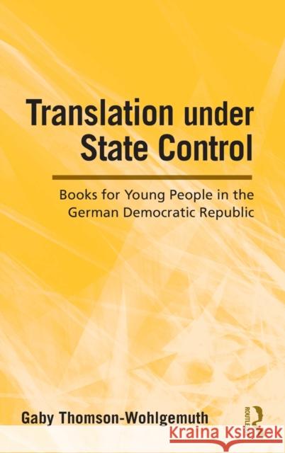 Translation Under State Control: Books for Young People in the German Democratic Republic Thomson-Wohlgemuth, Gaby 9780415995801 Routledge
