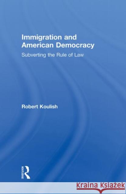 Immigration and American Democracy: Subverting the Rule of Law Koulish, Robert 9780415996174 Routledge