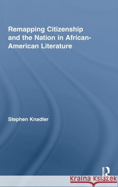 Remapping Citizenship and the Nation in African-American Literature Knadler Stephen 9780415996310