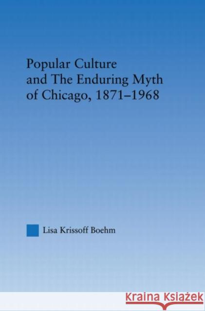 Popular Culture and the Enduring Myth of Chicago, 1871-1968 Krissoff Boehm 9780415996655 Routledge