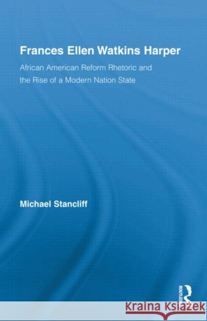 Frances Ellen Watkins Harper: African American Reform Rhetoric and the Rise of a Modern Nation State Stancliff, Michael 9780415997638 Taylor & Francis