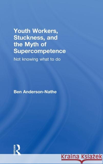 Youth Workers, Stuckness, and the Myth of Supercompetence: Not knowing what to do Anderson-Nathe, Ben 9780415997720