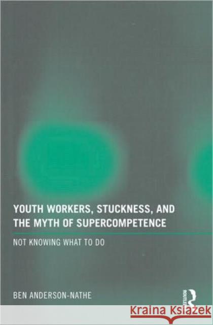Youth Workers, Stuckness, and the Myth of Supercompetence: Not Knowing What to Do Anderson-Nathe, Ben 9780415997737 Taylor & Francis