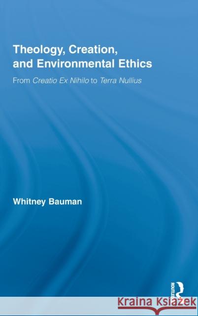 Theology, Creation, and Environmental Ethics: From Creatio Ex Nihilo to Terra Nullius Bauman, Whitney 9780415998130