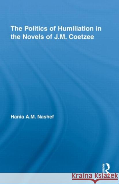 The Politics of Humiliation in the Novels of J.M. Coetzee Nashef Hania 9780415998291 Routledge