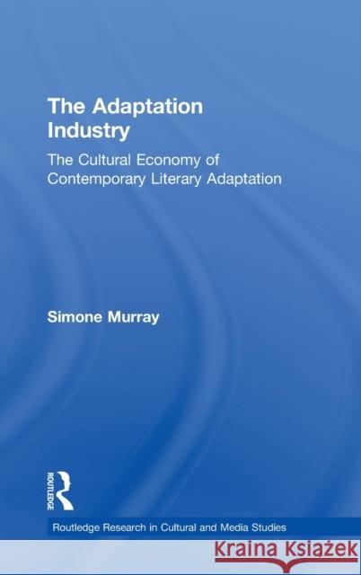 The Adaptation Industry: The Cultural Economy of Contemporary Literary Adaptation Murray, Simone 9780415999038 Routledge