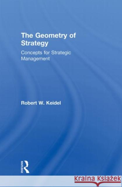 The Geometry of Strategy: Concepts for Strategic Management Keidel, Robert W. 9780415999243 Taylor & Francis