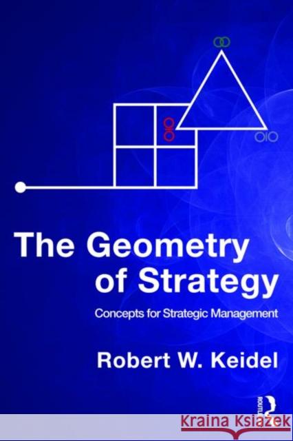 The Geometry of Strategy: Concepts for Strategic Management Keidel, Robert W. 9780415999250 Taylor & Francis