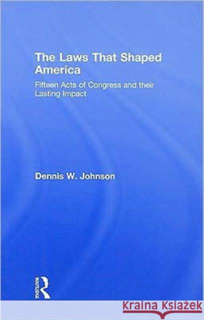 The Laws That Shaped America: Fifteen Acts of Congress and Their Lasting Impact Johnson, Dennis W. 9780415999724 Routledge