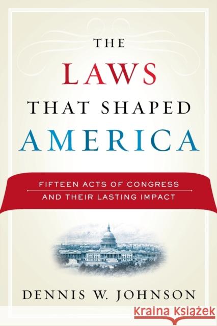 The Laws That Shaped America: Fifteen Acts of Congress and Their Lasting Impact Johnson, Dennis W. 9780415999731 Routledge