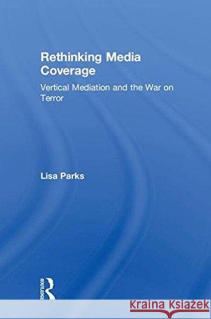 Rethinking Media Coverage : Vertical Mediation and the War on Terror Parks Lisa                               Lisa Parks 9780415999816