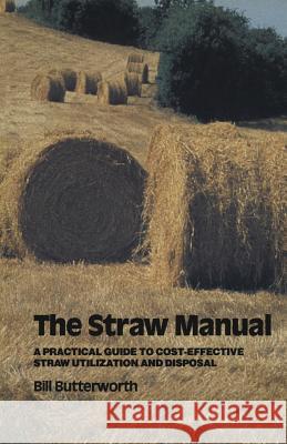 The Straw Manual: A Practical Guide to Cost-Effective Straw Utilization and Disposal Butterworth, Bill 9780419136606