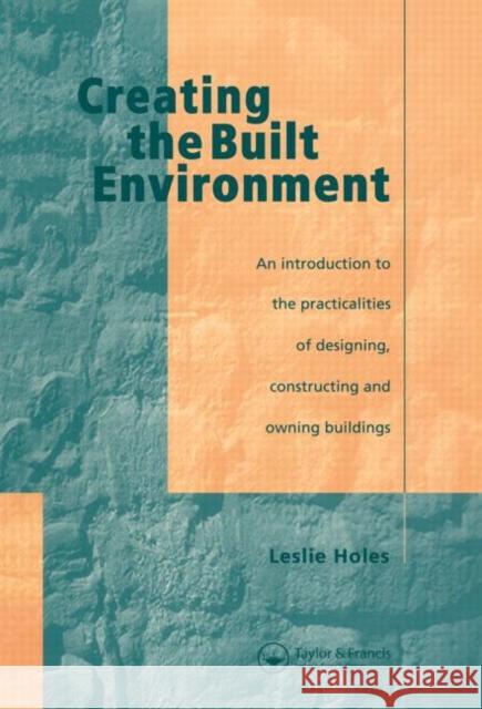 Creating the Built Environment : The Practicalities of Designing, Constructing and Owning Buildings Leslie Holes Leslie Holes  9780419208204
