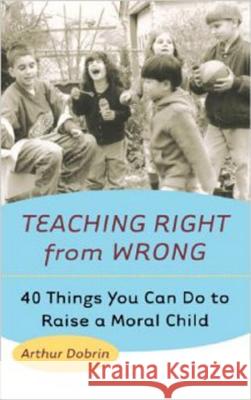 Teaching Right from Wrong: 40 Things You Can Do to Raise a Moral Child Arthur Dobrin 9780425178225 Berkley Publishing Group