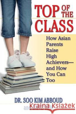 Top of the Class: How Asian Parents Raise High Achievers--And How You Can Too Soo Kim Abboud Jane Kim 9780425205617 Berkley Publishing Group