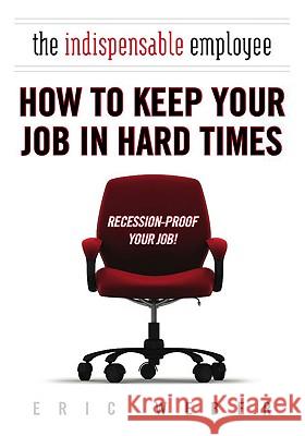 The Indispensable Employee: How to Keep Your Job in Hard Times Eric Weber 9780425231418