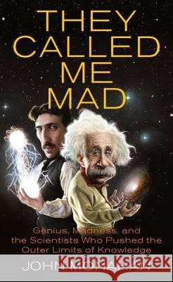 They Called Me Mad: Genius, Madness, and the Scientists Who Pushed the Outer Limits of Knowledge John Monahan 9780425236963