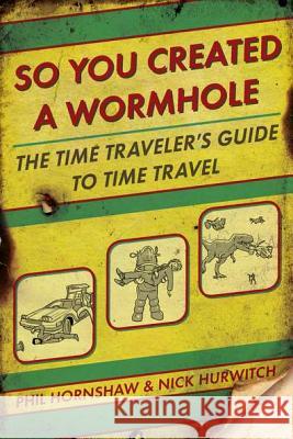 So You Created a Wormhole: The Time Traveler's Guide to Time Travel Phil Hornshaw 9780425245583 0