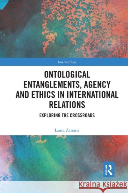 Ontological Entanglements, Agency and Ethics in International Relations: Exploring the Crossroads Laura Zanotti 9780429327223