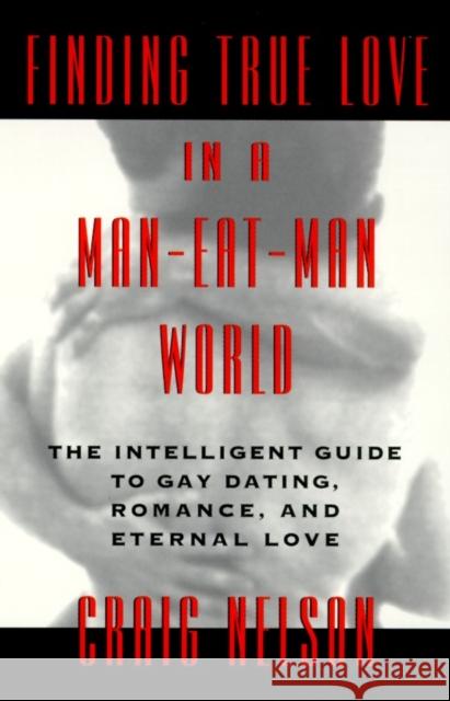 Finding True Love in a Man-Eat-Man World: The Intelligent Guide to Gay Dating, Sex. Romance, and Eternal Love Craig Nelson 9780440506898 Dell Publishing Company
