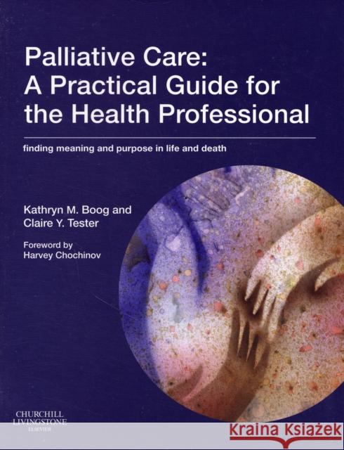Palliative Care: A Practical Guide for the Health Professional : Finding Meaning and Purpose in Life and Death Kathryn Boog Claire Tester 9780443103803 Churchill Livingstone