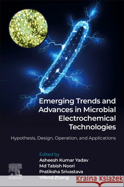 Emerging Trends and Advances in Microbial Electrochemical Technologies: Hypothesis, Design, Operation, and Applications Asheesh Kumar Yadav MD Tabish Noori Pratiksha Srivastava 9780443155574