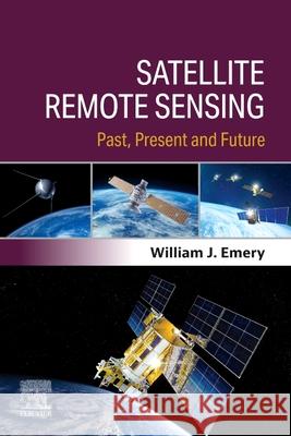 Satellite Remote Sensing: Past, Present and Future William J. Emery 9780443220869 Elsevier