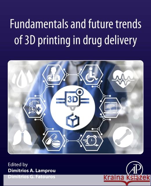 Fundamentals and Future Trends of 3D Printing in Drug Delivery Dimitrios A. Lamprou Dimitros G. Fatouros 9780443236457 Academic Press