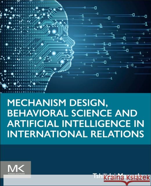 Mechanism Design, Behavioral Science and Artificial Intelligence in International Relations Tshilidzi Marwala 9780443239823