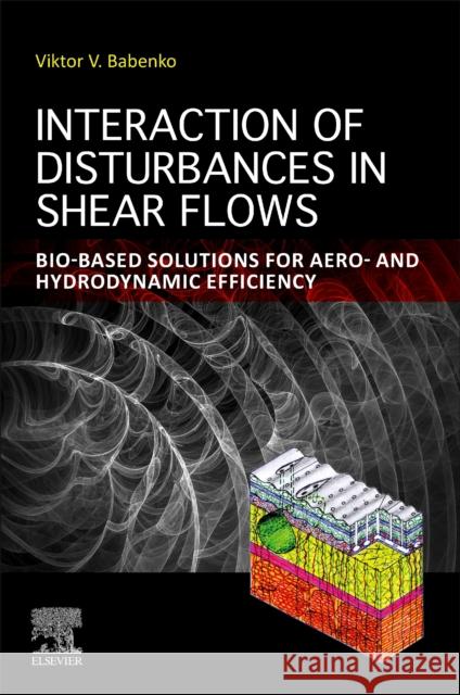 Interaction of Disturbances in Shear Flows: Bio-based Solutions for Aeroand Hydrodynamic Efficiency Viktor V. (Emeritus Professor and former Dept. Head, Department of Information Systems in Hydroaeromechanics and Ecology 9780443241468 Elsevier - Health Sciences Division