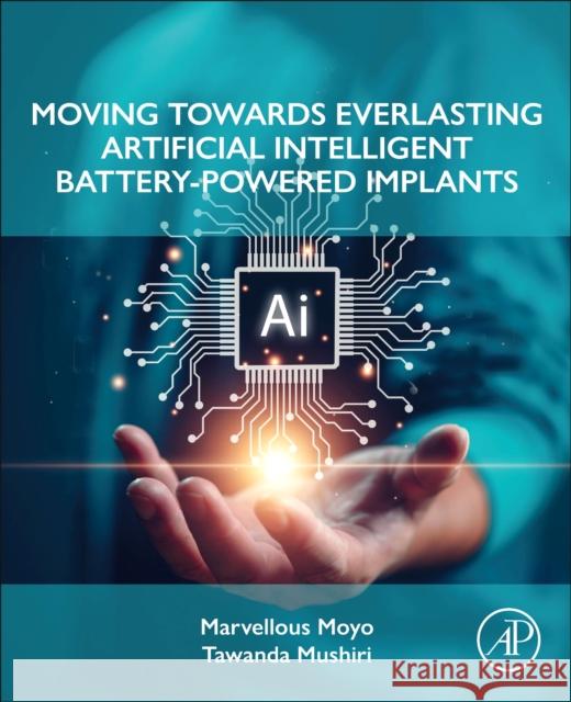 Moving Towards Everlasting Artificial Intelligent Battery-Powered  Implants Tawanda (Scientific and Industrial Research and Development Centre (SIRDC), Harare, Zimbabwe) Mushiri 9780443248306