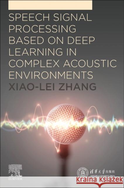 Speech Signal Processing Based on Deep Learning in Complex Acoustic  Environments Xiao-Lei, PhD (Northwestern Polytechnical University, Xi'an, China) Zhang 9780443248566