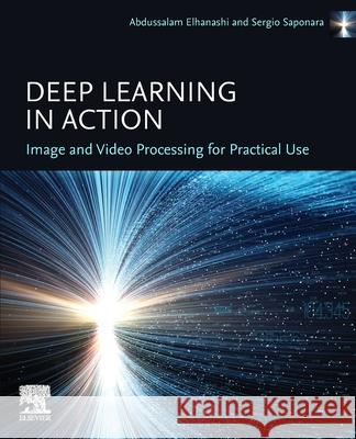 Deep Learning in Action: Image and Video  Processing for Practical Use Sergio (Department of Information Engineering, Universita di Pisa, Pisa, Italy) Saponara 9780443300783 Elsevier
